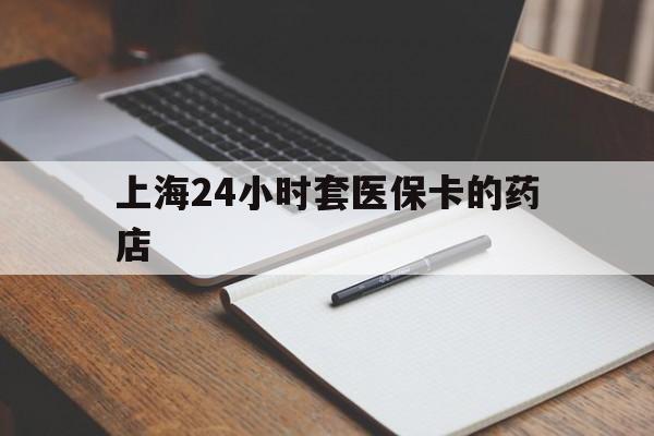 溧阳最新上海24小时套医保卡的药店方法分析(最方便真实的溧阳上海刷医保卡的药店方法)